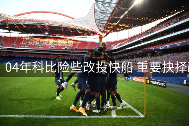 04年科比险些改投快船 重要抉择改变两支球队命运